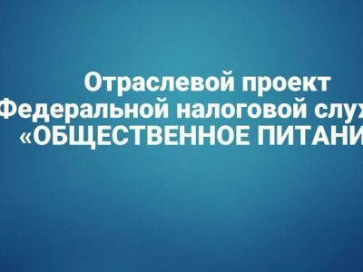 Продолжается реализация отраслевого проекта ФНС России «Общественное питание»