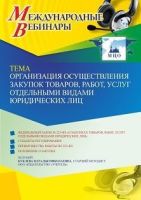 Международный вебинар «Организация осуществления закупок товаров, работ, услуг отдельными видами юридических лиц»