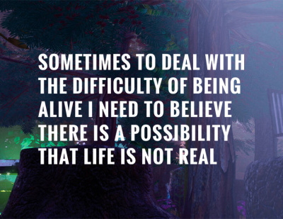 Sometimes to Deal with the Difficulty of Being Alive, I Need to Believe There Is a Possibility That Life Is Not Real. (PC)